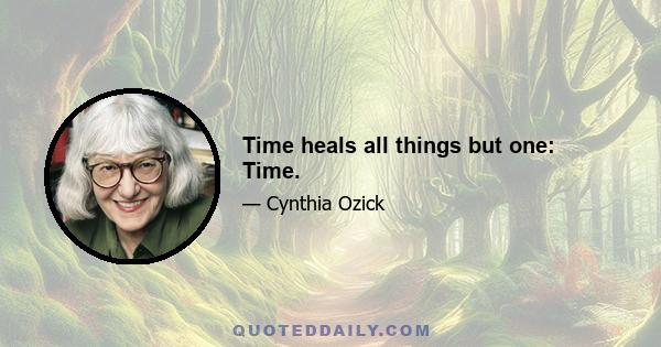 Time heals all things but one: Time.