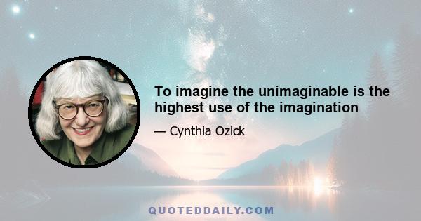 To imagine the unimaginable is the highest use of the imagination