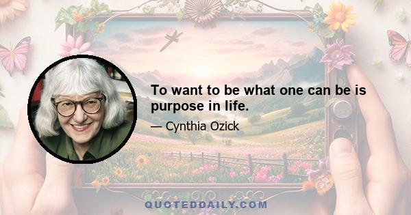 To want to be what one can be is purpose in life.