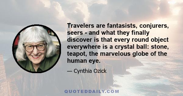 Travelers are fantasists, conjurers, seers - and what they finally discover is that every round object everywhere is a crystal ball: stone, teapot, the marvelous globe of the human eye.