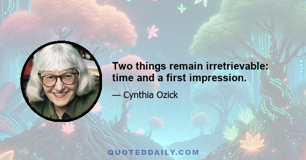 Two things remain irretrievable: time and a first impression.