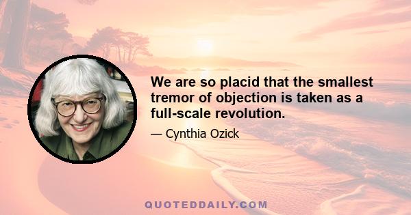 We are so placid that the smallest tremor of objection is taken as a full-scale revolution.