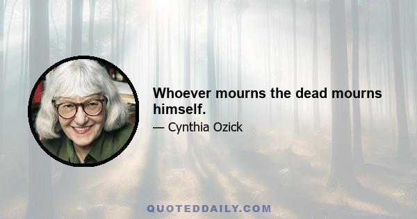 Whoever mourns the dead mourns himself.