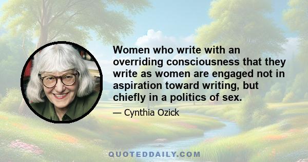 Women who write with an overriding consciousness that they write as women are engaged not in aspiration toward writing, but chiefly in a politics of sex.