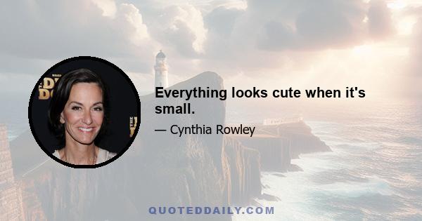 Everything looks cute when it's small.