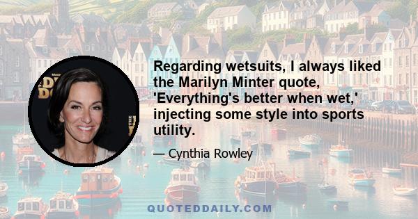 Regarding wetsuits, I always liked the Marilyn Minter quote, 'Everything's better when wet,' injecting some style into sports utility.