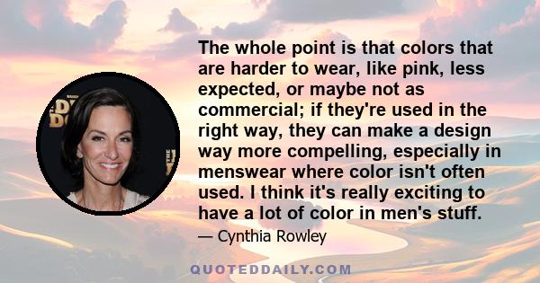 The whole point is that colors that are harder to wear, like pink, less expected, or maybe not as commercial; if they're used in the right way, they can make a design way more compelling, especially in menswear where