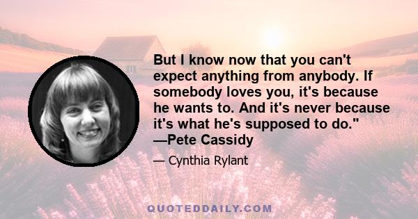 But I know now that you can't expect anything from anybody. If somebody loves you, it's because he wants to. And it's never because it's what he's supposed to do. —Pete Cassidy