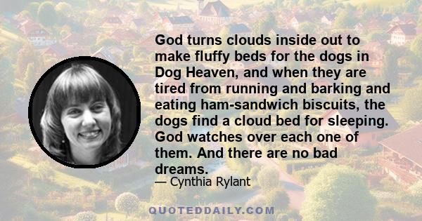 God turns clouds inside out to make fluffy beds for the dogs in Dog Heaven, and when they are tired from running and barking and eating ham-sandwich biscuits, the dogs find a cloud bed for sleeping. God watches over