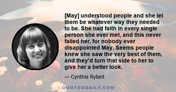 [May] understood people and she let them be whatever way they needed to be. She had faith in every single person she ever met, and this never failed her, for nobody ever disappointed May. Seems people knew she saw the