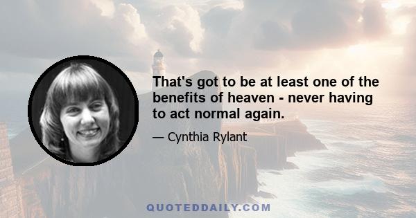 That's got to be at least one of the benefits of heaven - never having to act normal again.