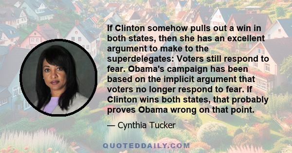 If Clinton somehow pulls out a win in both states, then she has an excellent argument to make to the superdelegates: Voters still respond to fear. Obama's campaign has been based on the implicit argument that voters no