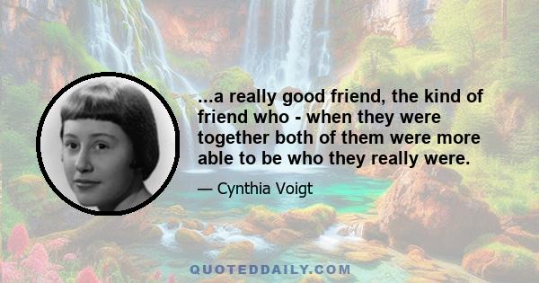 ...a really good friend, the kind of friend who - when they were together both of them were more able to be who they really were.