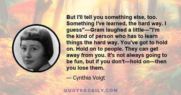 But I'll tell you something else, too. Something I've learned, the hard way. I guess—Gram laughed a little—I'm the kind of person who has to learn things the hard way. You've got to hold on. Hold on to people. They can