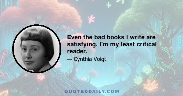 Even the bad books I write are satisfying. I'm my least critical reader.