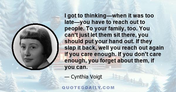 I got to thinking—when it was too late—you have to reach out to people. To your family, too. You can't just let them sit there, you should put your hand out. If they slap it back, well you reach out again if you care