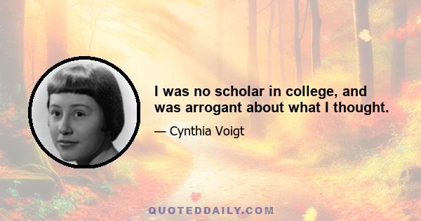 I was no scholar in college, and was arrogant about what I thought.