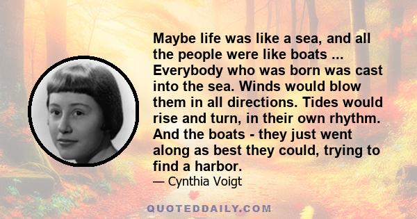 Maybe life was like a sea, and all the people were like boats ... Everybody who was born was cast into the sea. Winds would blow them in all directions. Tides would rise and turn, in their own rhythm. And the boats -