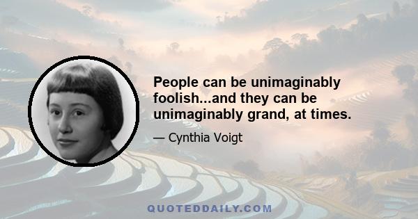 People can be unimaginably foolish...and they can be unimaginably grand, at times.