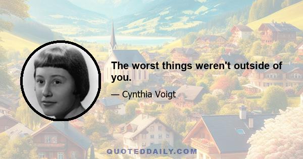 The worst things weren't outside of you.