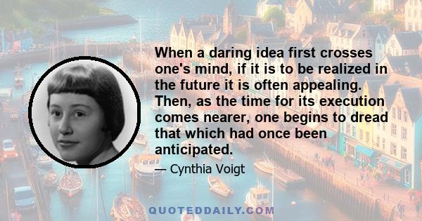 When a daring idea first crosses one's mind, if it is to be realized in the future it is often appealing. Then, as the time for its execution comes nearer, one begins to dread that which had once been anticipated.