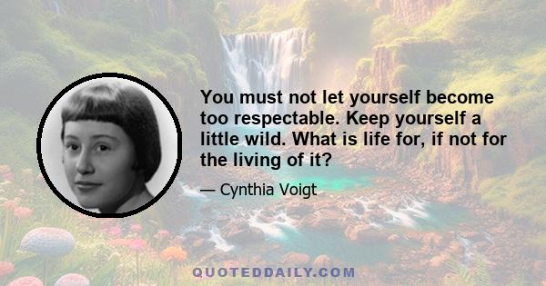 You must not let yourself become too respectable. Keep yourself a little wild. What is life for, if not for the living of it?