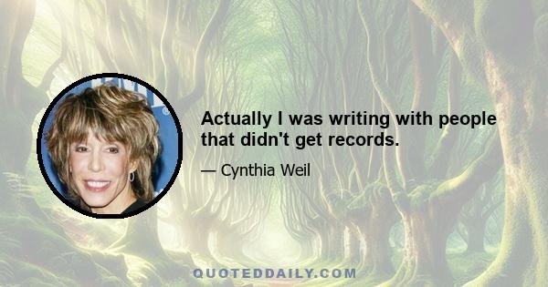 Actually I was writing with people that didn't get records.