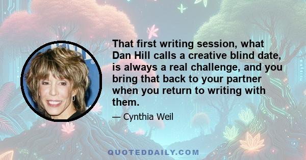 That first writing session, what Dan Hill calls a creative blind date, is always a real challenge, and you bring that back to your partner when you return to writing with them.