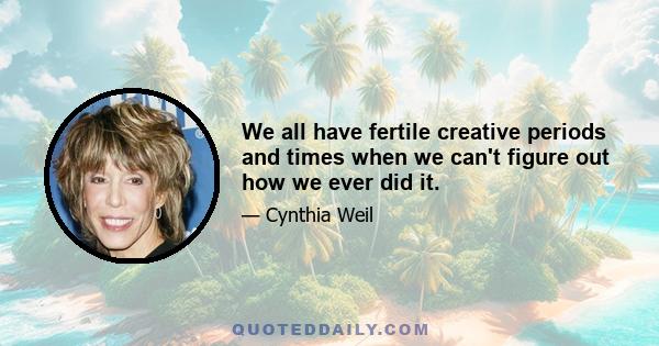 We all have fertile creative periods and times when we can't figure out how we ever did it.