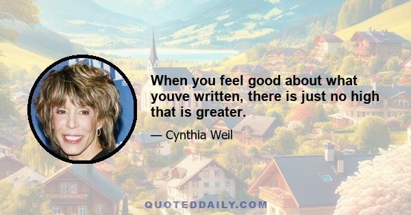 When you feel good about what youve written, there is just no high that is greater.