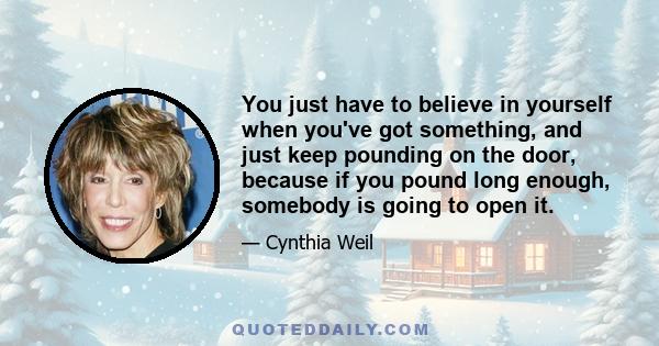 You just have to believe in yourself when you've got something, and just keep pounding on the door, because if you pound long enough, somebody is going to open it.