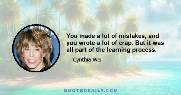 You made a lot of mistakes, and you wrote a lot of crap. But it was all part of the learning process.