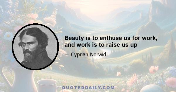 Beauty is to enthuse us for work, and work is to raise us up