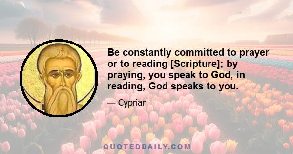 Be constantly committed to prayer or to reading [Scripture]; by praying, you speak to God, in reading, God speaks to you.