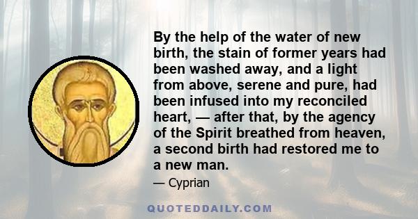 By the help of the water of new birth, the stain of former years had been washed away, and a light from above, serene and pure, had been infused into my reconciled heart, — after that, by the agency of the Spirit