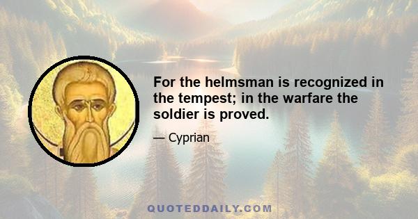 For the helmsman is recognized in the tempest; in the warfare the soldier is proved.