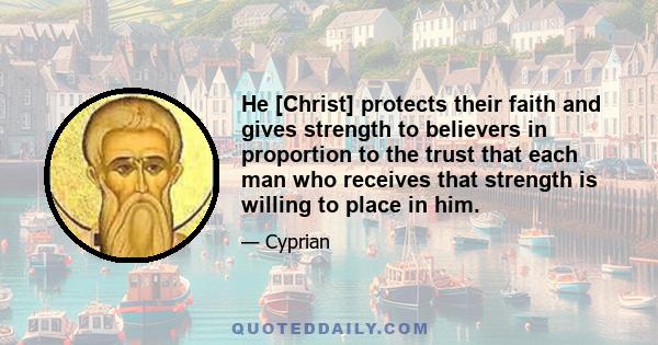 He [Christ] protects their faith and gives strength to believers in proportion to the trust that each man who receives that strength is willing to place in him.