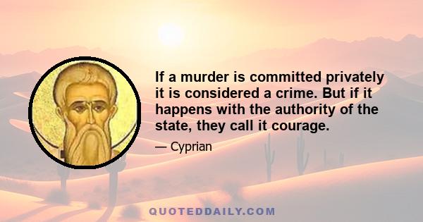 If a murder is committed privately it is considered a crime. But if it happens with the authority of the state, they call it courage.