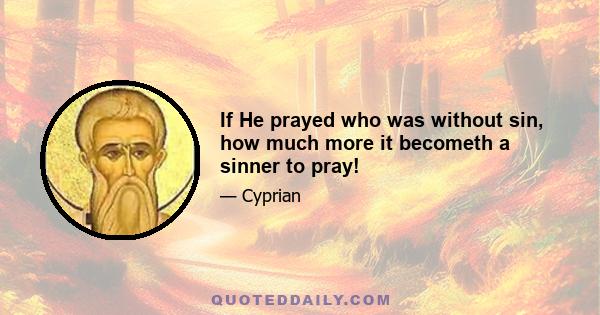 If He prayed who was without sin, how much more it becometh a sinner to pray!