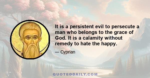 It is a persistent evil to persecute a man who belongs to the grace of God. It is a calamity without remedy to hate the happy.