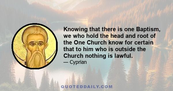 Knowing that there is one Baptism, we who hold the head and root of the One Church know for certain that to him who is outside the Church nothing is lawful.