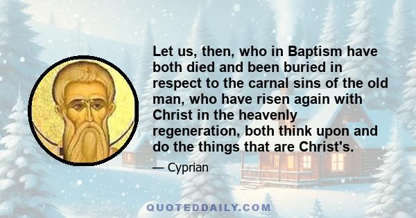 Let us, then, who in Baptism have both died and been buried in respect to the carnal sins of the old man, who have risen again with Christ in the heavenly regeneration, both think upon and do the things that are