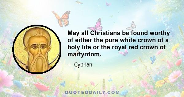 May all Christians be found worthy of either the pure white crown of a holy life or the royal red crown of martyrdom.