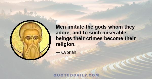 Men imitate the gods whom they adore, and to such miserable beings their crimes become their religion.