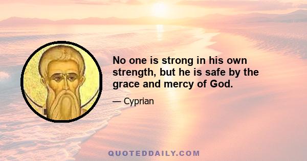 No one is strong in his own strength, but he is safe by the grace and mercy of God.