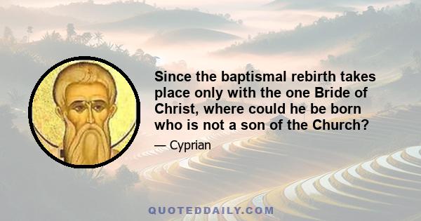 Since the baptismal rebirth takes place only with the one Bride of Christ, where could he be born who is not a son of the Church?