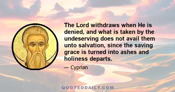 The Lord withdraws when He is denied, and what is taken by the undeserving does not avail them unto salvation, since the saving grace is turned into ashes and holiness departs.