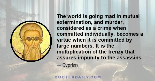 The world is going mad in mutual extermination, and murder, considered as a crime when committed individually, becomes a virtue when it is committed by large numbers. It is the multiplication of the frenzy that assures