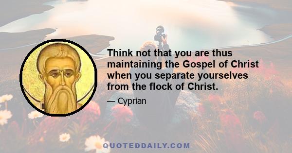 Think not that you are thus maintaining the Gospel of Christ when you separate yourselves from the flock of Christ.