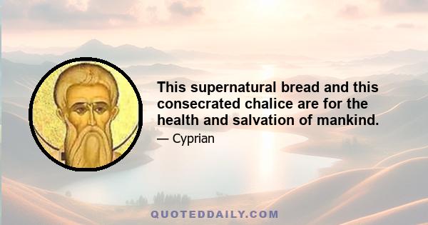 This supernatural bread and this consecrated chalice are for the health and salvation of mankind.